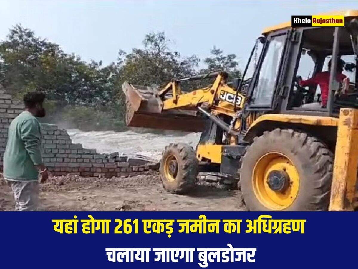 यहां होगा 261 एकड़ जमीन का अधिग्रहण, चलाया जाएगा बुलडोजर
