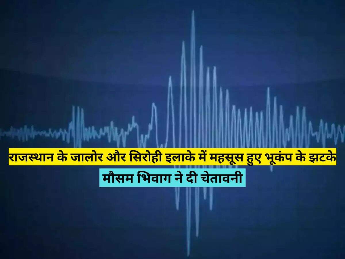 राजस्थान के जालोर और सिरोही इलाके में महसूस हुए भूकंप के झटके, मौसम भिवाग ने दी चेतावनी 